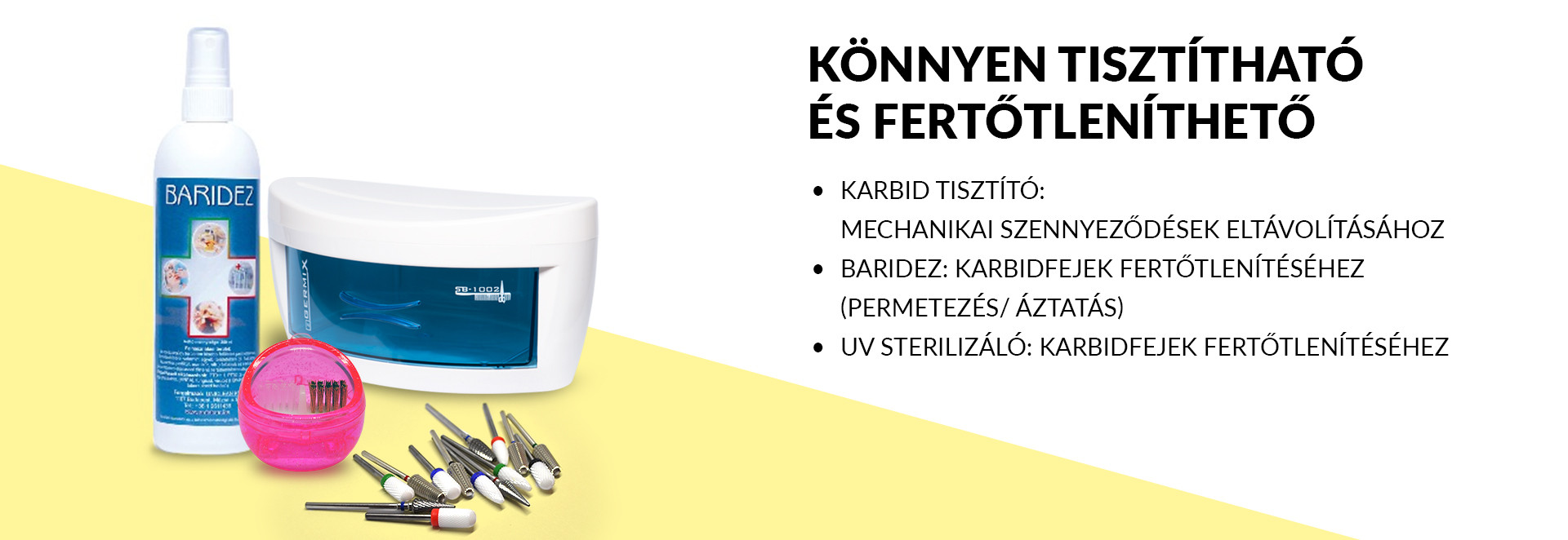 Könnyen tisztítható és fertőtleníthető Karbid tisztító: mechanikai szennyeződések eltávolításához Baridez: karbidfejek fertőtlenítéséhez (permetezés/ áztatás) UV Sterilizáló: karbidfejek fertőtlenítéséhez
